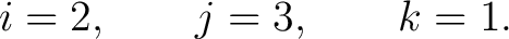 $\displaystyle i=2, \qquad j=3, \qquad k=1. $