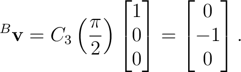 $\displaystyle {}^{B}\mathbf v = C_3\left(\frac{\pi}{2}\right) \begin{bmatrix} 1\\ 0\\ 0 \end{bmatrix}= \begin{bmatrix} 0\\ -1\\ 0 \end{bmatrix}.$ $\displaystyle {}^{B}\mathbf v = C_3\left(\frac{\pi}{2}\right) \begin{bmatrix} 1\\ 0\\ 0 \end{bmatrix}= \begin{bmatrix} 0\\ -1\\ 0 \end{bmatrix}.$