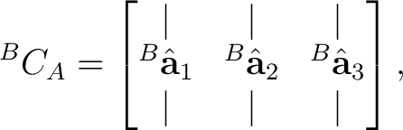 $\displaystyle {}^{B}C_A = \begin{bmatrix} \vert&\vert&\vert\ {}^{B}\hat{\math... ...B}\hat{\mathbf a}_2&{}^{B}\hat{\mathbf a}_3\ \vert&\vert&\vert \end{bmatrix},$ $\displaystyle {}^{B}C_A = \begin{bmatrix} \vert&\vert&\vert\ {}^{B}\hat{\math... ...B}\hat{\mathbf a}_2&{}^{B}\hat{\mathbf a}_3\ \vert&\vert&\vert \end{bmatrix},$