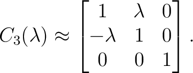 $\displaystyle C_3(\lambda) \approx \begin{bmatrix} 1&\lambda&0\ -\lambda&1&0\ 0&0&1 \end{bmatrix}.$ $\displaystyle C_3(\lambda) \approx \begin{bmatrix} 1&\lambda&0\ -\lambda&1&0\ 0&0&1 \end{bmatrix}.$