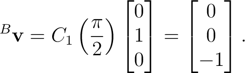 $\displaystyle {}^{B}\mathbf v = C_1\left(\frac{\pi}{2}\right) \begin{bmatrix} 0\\ 1\\ 0 \end{bmatrix}= \begin{bmatrix} 0\\ 0\\ -1 \end{bmatrix}.$ $\displaystyle {}^{B}\mathbf v = C_1\left(\frac{\pi}{2}\right) \begin{bmatrix} 0\\ 1\\ 0 \end{bmatrix}= \begin{bmatrix} 0\\ 0\\ -1 \end{bmatrix}.$