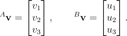 $\displaystyle {}^{A}\mathbf v = \begin{bmatrix} v_1\\ v_2\\ v_3 \end{bmatrix}, \qquad {}^{B}\mathbf v = \begin{bmatrix} u_1\\ u_2\\ u_3 \end{bmatrix}. $