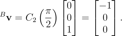 $\displaystyle {}^{B}\mathbf v = C_2\left(\frac{\pi}{2}\right) \begin{bmatrix} 0\\ 0\\ 1 \end{bmatrix}= \begin{bmatrix} -1\\ 0\\ 0 \end{bmatrix}.$ $\displaystyle {}^{B}\mathbf v = C_2\left(\frac{\pi}{2}\right) \begin{bmatrix} 0\\ 0\\ 1 \end{bmatrix}= \begin{bmatrix} -1\\ 0\\ 0 \end{bmatrix}.$