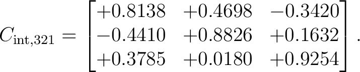 $\displaystyle C_{{\rm int},321} = \begin{bmatrix} +0.8138 & +0.4698 & -0.3420\ -0.4410 & +0.8826 & +0.1632\ +0.3785 & +0.0180 & +0.9254 \end{bmatrix}.$ $\displaystyle C_{{\rm int},321} = \begin{bmatrix} +0.8138 & +0.4698 & -0.3420\ -0.4410 & +0.8826 & +0.1632\ +0.3785 & +0.0180 & +0.9254 \end{bmatrix}.$