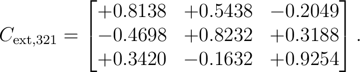 $\displaystyle C_{{\rm ext},321} = \begin{bmatrix} +0.8138 & +0.5438 & -0.2049\ -0.4698 & +0.8232 & +0.3188\ +0.3420 & -0.1632 & +0.9254 \end{bmatrix}.$ $\displaystyle C_{{\rm ext},321} = \begin{bmatrix} +0.8138 & +0.5438 & -0.2049\ -0.4698 & +0.8232 & +0.3188\ +0.3420 & -0.1632 & +0.9254 \end{bmatrix}.$