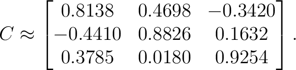 $\displaystyle C \approx \begin{bmatrix} 0.8138&0.4698&-0.3420\ -0.4410&0.8826&0.1632\ 0.3785&0.0180&0.9254 \end{bmatrix}.$
