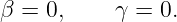 β = 0,     γ = 0.
