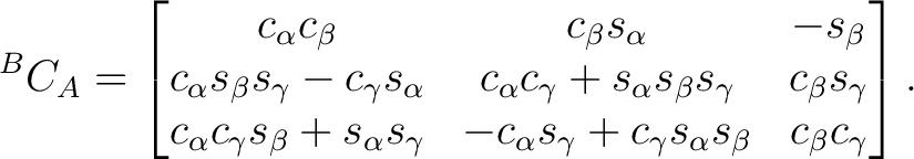 $\displaystyle {}^BC_A = \begin{bmatrix} c_\alpha c_\beta & c_\beta s_\alpha & -... ...c_\alpha s_\gamma + c_\gamma s_\alpha s_\beta & c_\beta c_\gamma \end{bmatrix}.$