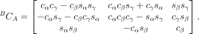 $\displaystyle {}^BC_A = \begin{bmatrix} c_\alpha c_\gamma - c_\beta s_\alpha s_... ...amma s_\beta \ s_\alpha s_\beta & - c_\alpha s_\beta & c_\beta \end{bmatrix}.$