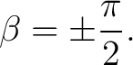 $\displaystyle \beta=\pm\frac{\pi}{2}.$