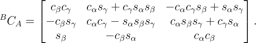 $\displaystyle {}^BC_A = \begin{bmatrix} c_\beta c_\gamma & c_\alpha s_\gamma + ... ...mma s_\alpha \ s_\beta & - c_\beta s_\alpha & c_\alpha c_\beta \end{bmatrix}.$