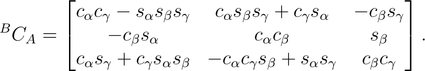$\displaystyle {}^BC_A = \begin{bmatrix} c_\alpha c_\gamma - s_\alpha s_\beta s_... ...c_\alpha c_\gamma s_\beta + s_\alpha s_\gamma & c_\beta c_\gamma \end{bmatrix}.$