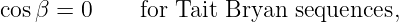 cos β = 0     for Tait Bryan sequences,

