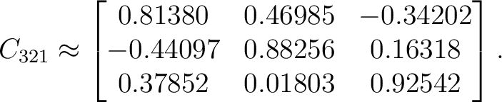 $\displaystyle C_{321} \approx \begin{bmatrix} 0.81380&0.46985&-0.34202\ -0.44097&0.88256&0.16318\ 0.37852&0.01803&0.92542 \end{bmatrix}.$