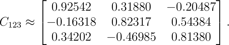 $\displaystyle C_{123} \approx \begin{bmatrix} 0.92542&0.31880&-0.20487\ -0.16318&0.82317&0.54384\ 0.34202&-0.46985&0.81380 \end{bmatrix}.$