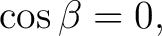 $\displaystyle \cos\beta=0, $