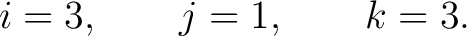 $\displaystyle i=3,\qquad j=1,\qquad k=3. $