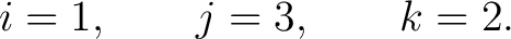 $\displaystyle i=1,\qquad j=3,\qquad k=2. $