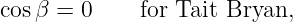 cosβ = 0     for Tait Bryan,

