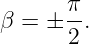        π
β =  ± -.
       2
