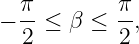   π        π
− --≤ β  ≤ --,
  2        2

