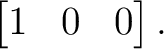 $\displaystyle \begin{bmatrix} 1&0&0 \end{bmatrix}. $