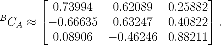 $\displaystyle {}^BC_A \approx \begin{bmatrix} 0.73994&0.62089&0.25882\ -0.66635&0.63247&0.40822\ 0.08906&-0.46246&0.88211 \end{bmatrix}.$ $\displaystyle {}^BC_A \approx \begin{bmatrix} 0.73994&0.62089&0.25882\ -0.66635&0.63247&0.40822\ 0.08906&-0.46246&0.88211 \end{bmatrix}.$