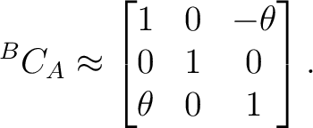 $\displaystyle {}^BC_A \approx \begin{bmatrix} 1&0&-\theta\ 0&1&0\ \theta&0&1 \end{bmatrix}.$ $\displaystyle {}^BC_A \approx \begin{bmatrix} 1&0&-\theta\ 0&1&0\ \theta&0&1 \end{bmatrix}.$