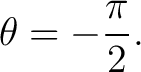 $\displaystyle \theta=-\frac{\pi}{2}. $