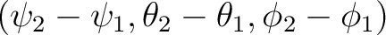 $\displaystyle (\psi_2-\psi_1,\theta_2-\theta_1,\phi_2-\phi_1) $