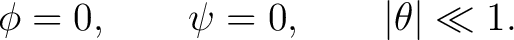 $\displaystyle \phi=0, \qquad \psi=0, \qquad \vert\theta\vert\ll1. $