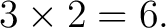$\displaystyle 3\times2=6. $