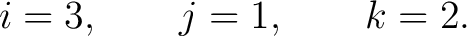 $\displaystyle i=3,\qquad j=1,\qquad k=2. $