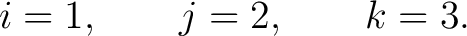 $\displaystyle i=1,\qquad j=2,\qquad k=3. $