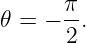        π
𝜃 =  − -.
       2
