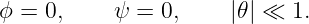 ϕ = 0,     ψ = 0,     |𝜃 | ≪ 1.
