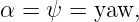 α = ψ  = yaw,
