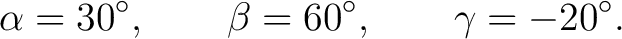 $\displaystyle \alpha=30^\circ, \qquad \beta=60^\circ, \qquad \gamma=-20^\circ.$ $\displaystyle \alpha=30^\circ, \qquad \beta=60^\circ, \qquad \gamma=-20^\circ.$