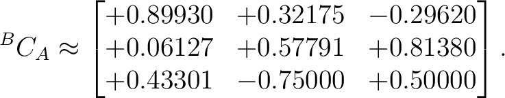 $\displaystyle {}^BC_A \approx \begin{bmatrix} +0.89930 & +0.32175 & -0.29620 \ +0.06127 & +0.57791 & +0.81380 \ +0.43301 & -0.75000 & +0.50000 \end{bmatrix}.$ $\displaystyle {}^BC_A \approx \begin{bmatrix} +0.89930 & +0.32175 & -0.29620 \ +0.06127 & +0.57791 & +0.81380 \ +0.43301 & -0.75000 & +0.50000 \end{bmatrix}.$