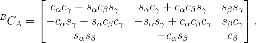 $\displaystyle {}^BC_A = \begin{bmatrix} c_\alpha c_\gamma-s_\alpha c_\beta s_\g... ...\beta c_\gamma\ s_\alpha s_\beta & -c_\alpha s_\beta & c_\beta \end{bmatrix}.$ $\displaystyle {}^BC_A = \begin{bmatrix} c_\alpha c_\gamma-s_\alpha c_\beta s_\g... ...\beta c_\gamma\ s_\alpha s_\beta & -c_\alpha s_\beta & c_\beta \end{bmatrix}.$