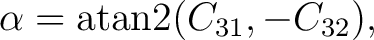 $\displaystyle \alpha = \operatorname{atan2}(C_{31},-C_{32}),$ $\displaystyle \alpha = \operatorname{atan2}(C_{31},-C_{32}),$