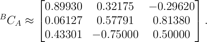 $\displaystyle {}^BC_A \approx \begin{bmatrix} 0.89930&0.32175&-0.29620\ 0.06127&0.57791&0.81380\ 0.43301&-0.75000&0.50000 \end{bmatrix}.$ $\displaystyle {}^BC_A \approx \begin{bmatrix} 0.89930&0.32175&-0.29620\ 0.06127&0.57791&0.81380\ 0.43301&-0.75000&0.50000 \end{bmatrix}.$