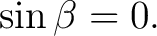 $\displaystyle \sin\beta=0.$ $\displaystyle \sin\beta=0.$