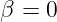 β =  0  