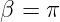 β =  π  