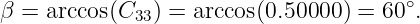                                        ∘
β =  arccos(C33) = arccos(0.50000) = 60 .
