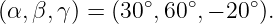               ∘    ∘    ∘
(α, β,γ) = (30 ,60 ,− 20 ).
