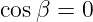 cos β = 0
