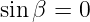 sinβ =  0
