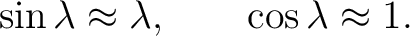 $\displaystyle \sin\lambda\approx\lambda, \qquad \cos\lambda\approx1. $